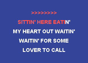 ?)?Db'b't,t
SITI'IN' HERE EATIN'
MY HEART OUT WAITIN'
WAITIN' FOR SOME
LOVER TO CALL