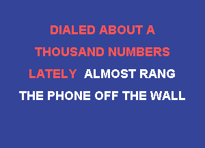 DIALED ABOUT A
THOUSAND NUMBERS
LATELY ALMOST RANG
THE PHONE OFF THE WALL