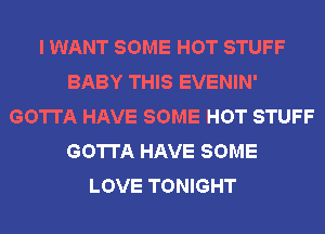 I WANT SOME HOT STUFF
BABY THIS EVENIN'
GOTTA HAVE SOME HOT STUFF
GOTTA HAVE SOME
LOVE TONIGHT