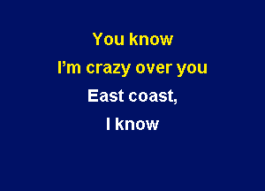 You know

Pm crazy over you

East coast,
I know