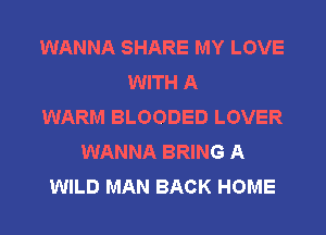 WANNA SHARE MY LOVE
WITH A
WARM BLOODED LOVER
WANNA BRING A
WILD MAN BACK HOME