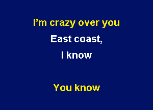 I'm crazy over you

East coast,
I know

You know