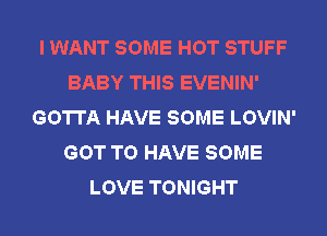 I WANT SOME HOT STUFF
BABY THIS EVENIN'
GOTTA HAVE SOME LOVIN'
GOT TO HAVE SOME
LOVE TONIGHT