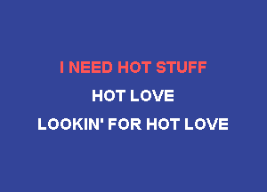 I NEED HOT STUFF
HOT LOVE

LOOKIN' FOR HOT LOVE