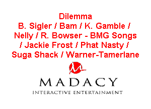 Dilemma
B. Sigler I Barn I K. GambleI
Nelly I R. Bowser - BMG Songs
IJackie Frost I Phat NastyI
Suga Shack I Warner-Tamerlane

IVL
MADACY

INTI RALITIVI' J'NTI'ILTAJNLH'NT