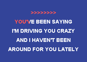 YOU'VE BEEN SAYING
I'M DRIVING YOU CRAZY
AND I HAVEN'T BEEN
AROUND FOR YOU LATELY