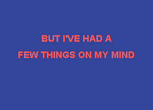 BUT I'VE HAD A
FEW THINGS ON MY MIND