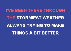 I'VE BEEN THERE THROUGH

THE STORMIEST WEATHER

ALWAYS TRYING TO MAKE
THINGS A BIT BETTER