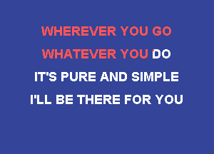 WHEREVER YOU GO
WHATEVER YOU DO
IT'S PURE AND SIMPLE
I'LL BE THERE FOR YOU