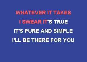 WHATEVER IT TAKES
I SWEAR IT'S TRUE
IT'S PURE AND SIMPLE
I'LL BE THERE FOR YOU