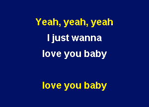 Yeah, yeah, yeah

Ijust wanna
love you baby

love you baby