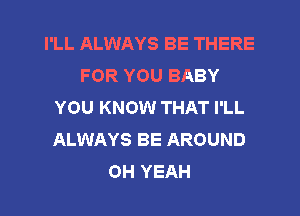 I'LL ALWAYS BE THERE
FOR YOU BABY
YOU KNOW THAT I'LL
ALWAYS BE AROUND
OH YEAH