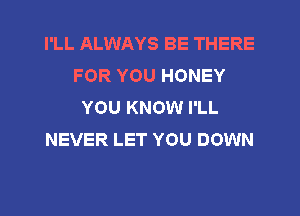 I'LL ALWAYS BE THERE
FOR YOU HONEY
YOU KNOW I'LL
NEVER LET YOU DOWN