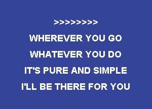 ?)?Db'b't,t
WHEREVER YOU GO
WHATEVER YOU DO

IT'S PURE AND SIMPLE
I'LL BE THERE FOR YOU