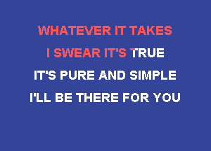 WHATEVER IT TAKES
I SWEAR IT'S TRUE
IT'S PURE AND SIMPLE
I'LL BE THERE FOR YOU