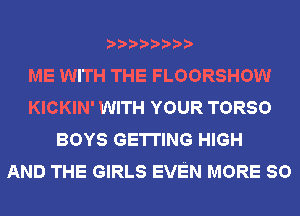 ME WITH THE FLOORSHOW
KICKIN' WITH YOUR TORSO
BOYS GETTING HIGH
AND THE GIRLS EVEN MORE 80