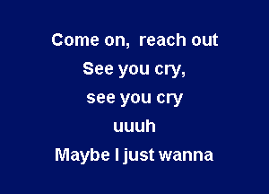 Come on, reach out

See you cry,

see you cry
uuuh
Maybe Ijust wanna