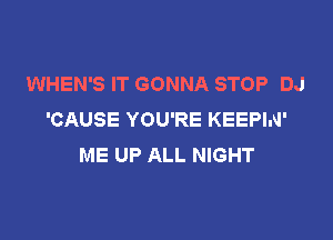 WHEN'S IT GONNA STOP DJ
'CAUSE YOU'RE KEEPIN'

ME UP ALL NIGHT