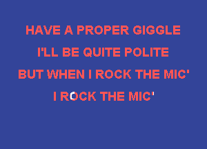 HAVE A PROPER GIGGLE
I'LL BE QUITE POLITE
BUT WHEN I ROCK THE MIC'
I ROCK THE MIC'