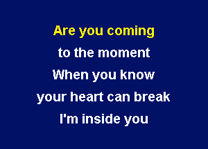 Are you coming

to the moment
When you know
your heart can break
I'm inside you