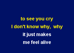 to see you cry

I don't know why, why

itjust makes
me feel alive