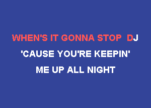 WHEN'S IT GONNA STOP DJ
'CAUSE YOU'RE KEEPIN'

ME UP ALL NIGHT