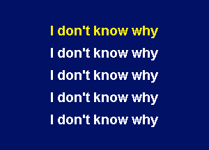 I don't know why
I don't know why

I don't know why
I don't know why
I don't know why