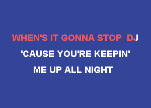 WHEN'S IT GONNA STOP DJ
'CAUSE YOU'RE KEEPIN'

ME UP ALL NIGHT