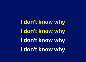 I don't know why
I don't know why
I don't know why

I don't know why