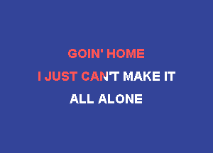 GOIN' HOME
I JUST CAN'T MAKE IT

ALL ALONE