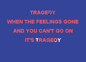 TRAGEDY
WHEN THE FEELINGS GONE
AND YOU CAN'T GO ON

IT'S TRAGEDY