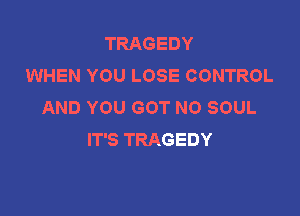 TRAGEDY
WHEN YOU LOSE CONTROL
AND YOU GOT NO SOUL

IT'S TRAGEDY