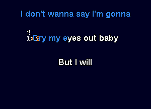 1't wanna say I'm gonna

Iery my eyes out baby

But I will