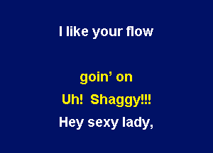 I like your flow

goiw on
Uh! Shaggy!!!

Hey sexy lady,