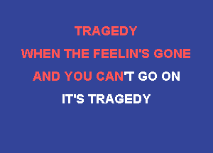 TRAGEDY
WHEN THE FEELIN'S GONE
AND YOU CAN'T GO ON

IT'S TRAGEDY