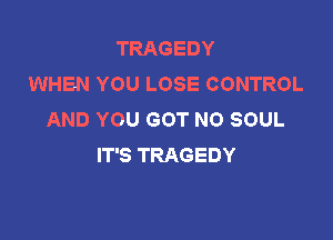 TRAGEDY
WHEN YOU LOSE CONTROL
AND YOU GOT NO SOUL

IT'S TRAGEDY