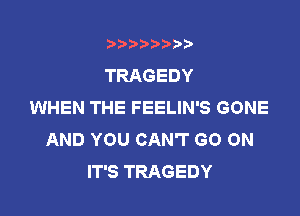 t888w'i'bb

TRAGEDY
WHEN THE FEELIN'S GONE

AND YOU CAN'T GO ON
IT'S TRAGEDY