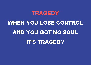 TRAGEDY
WHEN YOU LOSE CONTROL
AND YOU GOT NO SOUL

IT'S TRAGEDY