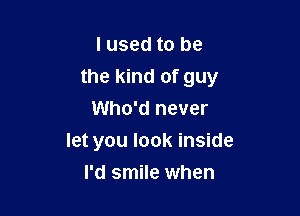 I used to be

the kind of guy

Who'd never
let you look inside
I'd smile when