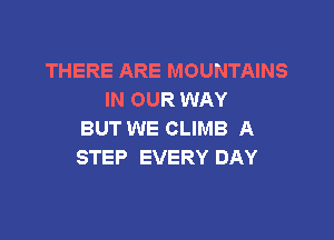 THERE ARE MOUNTAINS
IN OUR WAY

BUT WE CLIMB A
STEP EVERY DAY