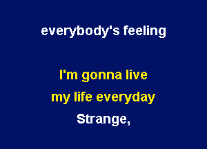 everybody's feeling

I'm gonna live

my life everyday
Strange,