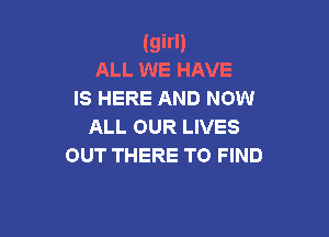 (girl)
ALL WE HAVE
IS HERE AND NOW

ALL OUR LIVES
OUT THERE TO FIND