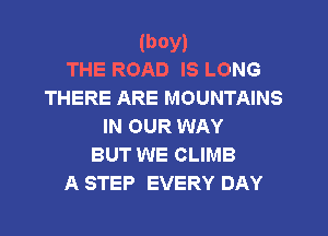 (boy)
THE ROAD IS LONG

THERE ARE MOUNTAINS
IN OUR WAY
BUT WE CLIMB
A STEP EVERY DAY