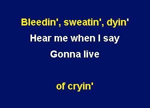 Bleedin', sweatin', dyin'
Hear me when I say

I've had enough

of cryin'
