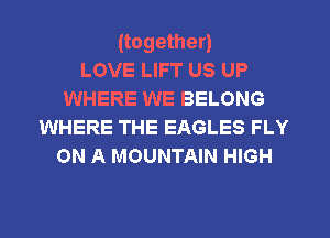 (together)

LOVE LIFT US UP
WHERE WE BELONG
WHERE THE EAGLES FLY
ON A MOUNTAIN HIGH