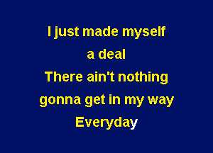 Ijust made myself
a deal

There ain't nothing

gonna get in my way
Everyday