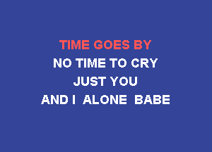 TIME GOES BY
N0 TIME TO CRY

JUST YOU
ANDI ALONE BABE