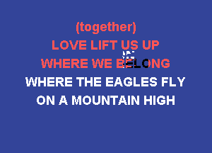 (together)

LOVE LIFT US UP
WHERE WE Eff ING
WHERE THE EAGLES FLY
ON A MOUNTAIN HIGH