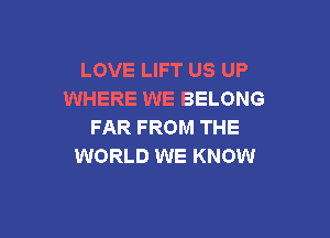 LOVE LIFT US UP
WHERE WE BELONG

FAR FROM THE
WORLD WE KNOW