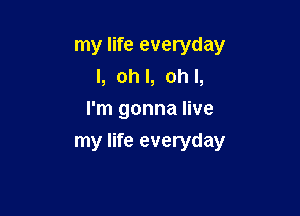 my life everyday
I, ohl, ohl,
I'm gonna live

my life everyday